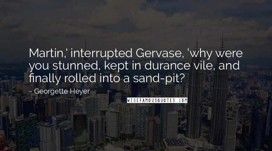 Georgette Heyer Quotes: Martin,' interrupted Gervase, 'why were you stunned, kept in durance vile, and finally rolled into a sand-pit?