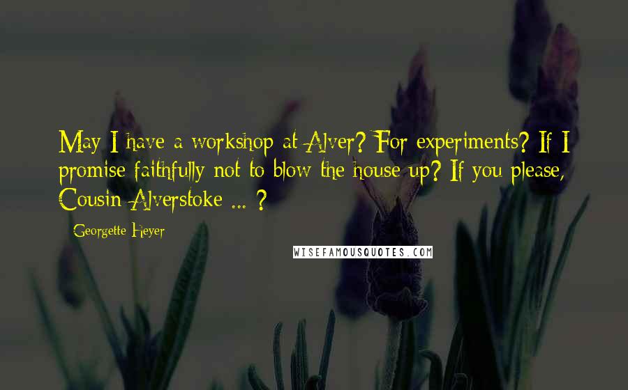 Georgette Heyer Quotes: May I have a workshop at Alver? For experiments? If I promise faithfully not to blow the house up? If you please, Cousin Alverstoke ... ?