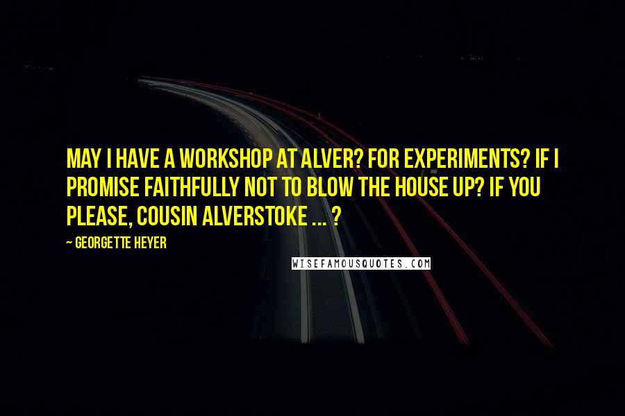 Georgette Heyer Quotes: May I have a workshop at Alver? For experiments? If I promise faithfully not to blow the house up? If you please, Cousin Alverstoke ... ?