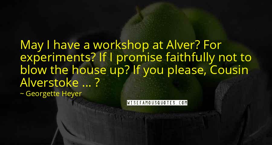 Georgette Heyer Quotes: May I have a workshop at Alver? For experiments? If I promise faithfully not to blow the house up? If you please, Cousin Alverstoke ... ?