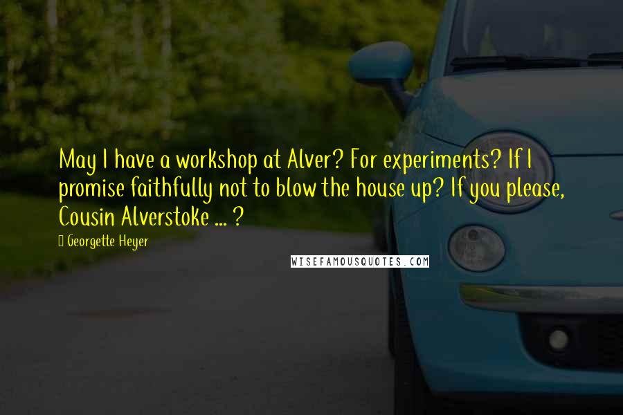Georgette Heyer Quotes: May I have a workshop at Alver? For experiments? If I promise faithfully not to blow the house up? If you please, Cousin Alverstoke ... ?