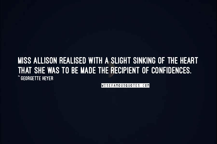 Georgette Heyer Quotes: Miss Allison realised with a slight sinking of the heart that she was to be made the recipient of confidences.