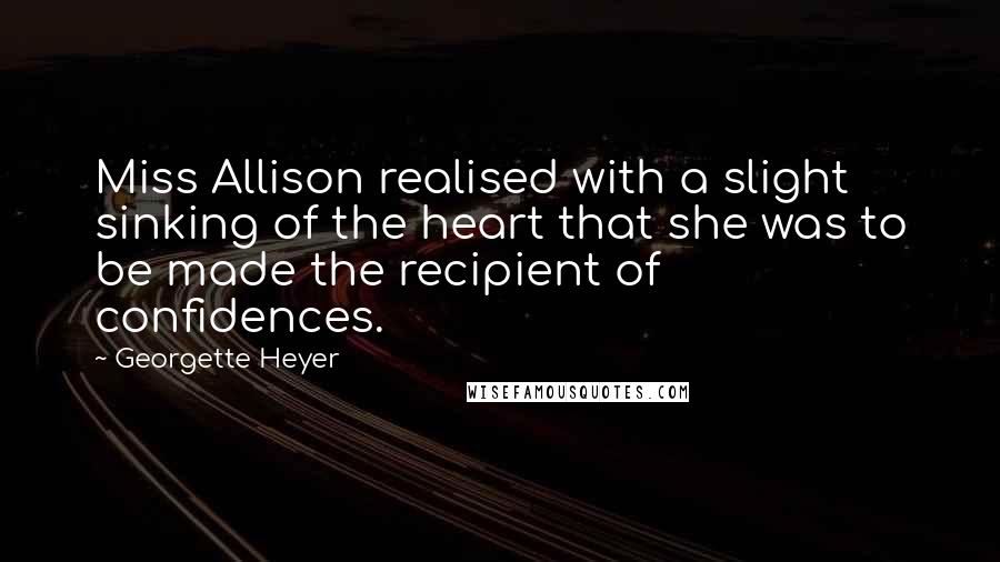 Georgette Heyer Quotes: Miss Allison realised with a slight sinking of the heart that she was to be made the recipient of confidences.