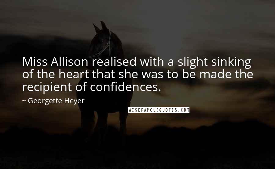 Georgette Heyer Quotes: Miss Allison realised with a slight sinking of the heart that she was to be made the recipient of confidences.