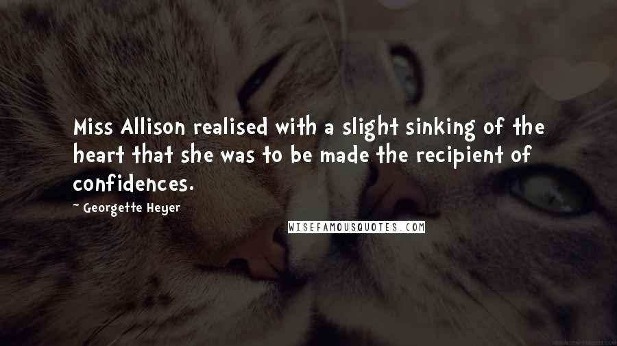 Georgette Heyer Quotes: Miss Allison realised with a slight sinking of the heart that she was to be made the recipient of confidences.