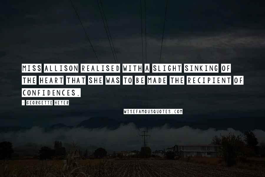 Georgette Heyer Quotes: Miss Allison realised with a slight sinking of the heart that she was to be made the recipient of confidences.