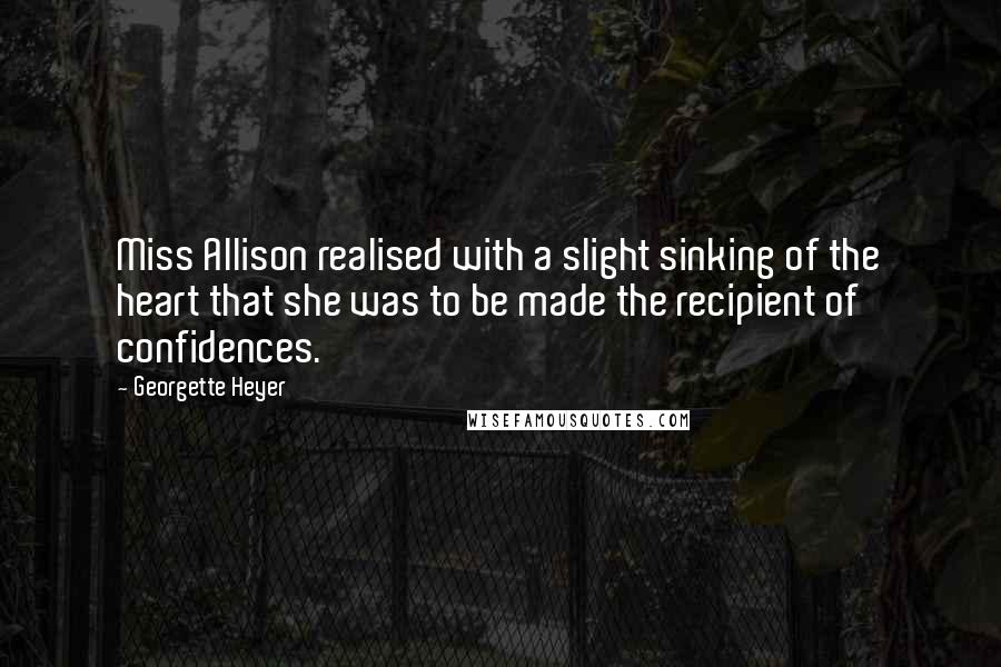 Georgette Heyer Quotes: Miss Allison realised with a slight sinking of the heart that she was to be made the recipient of confidences.