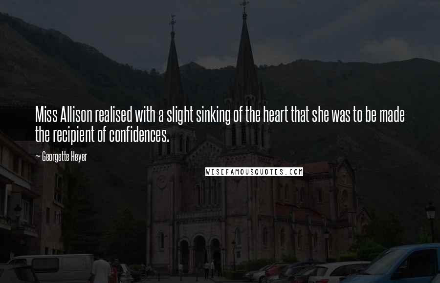 Georgette Heyer Quotes: Miss Allison realised with a slight sinking of the heart that she was to be made the recipient of confidences.