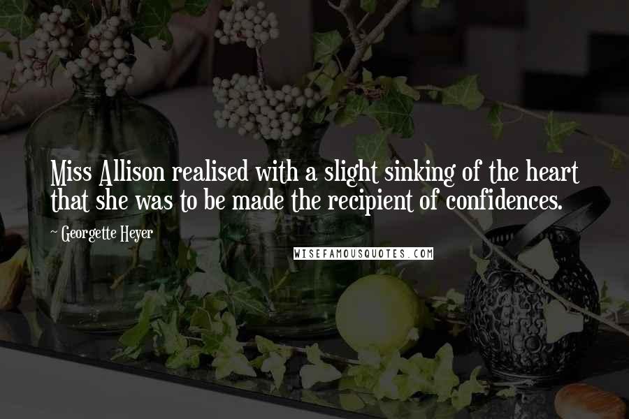 Georgette Heyer Quotes: Miss Allison realised with a slight sinking of the heart that she was to be made the recipient of confidences.