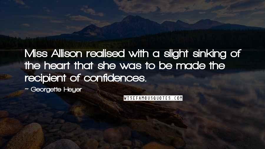 Georgette Heyer Quotes: Miss Allison realised with a slight sinking of the heart that she was to be made the recipient of confidences.