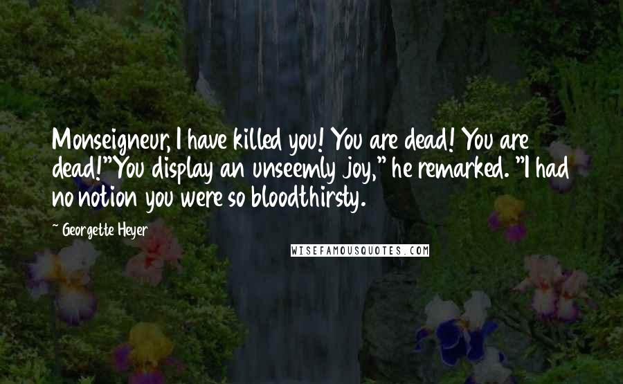 Georgette Heyer Quotes: Monseigneur, I have killed you! You are dead! You are dead!"You display an unseemly joy," he remarked. "I had no notion you were so bloodthirsty.