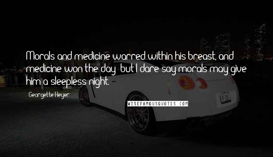 Georgette Heyer Quotes: Morals and medicine warred within his breast, and medicine won the day- but I dare say morals may give him a sleepless night.