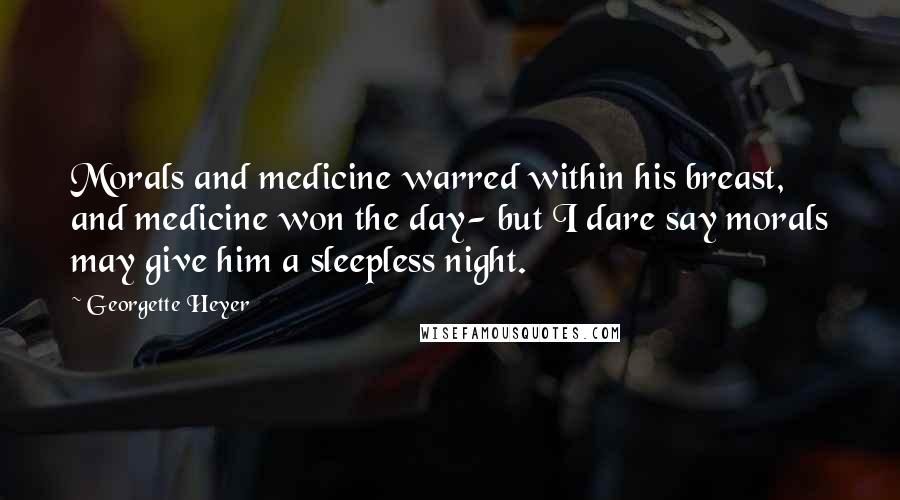 Georgette Heyer Quotes: Morals and medicine warred within his breast, and medicine won the day- but I dare say morals may give him a sleepless night.