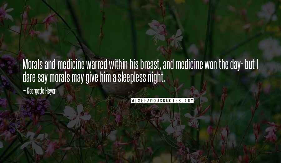 Georgette Heyer Quotes: Morals and medicine warred within his breast, and medicine won the day- but I dare say morals may give him a sleepless night.