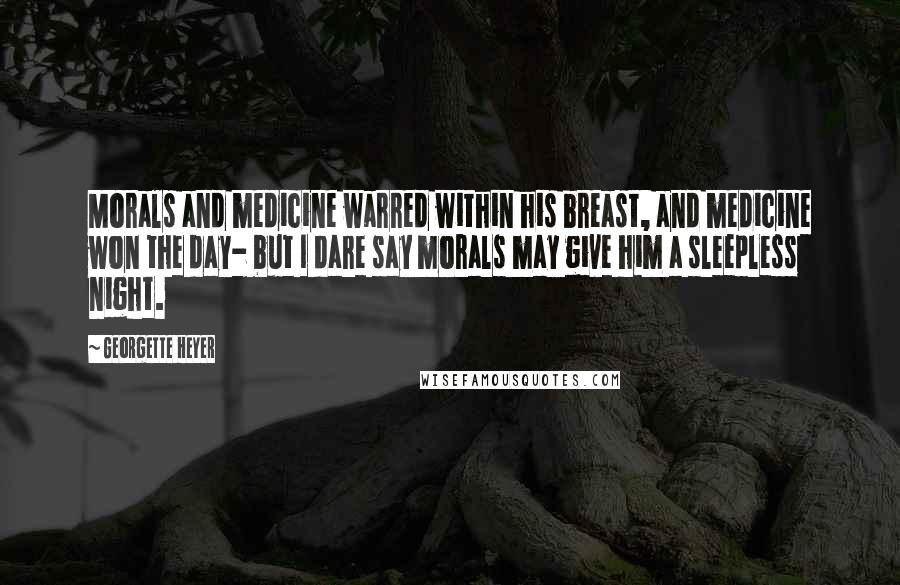 Georgette Heyer Quotes: Morals and medicine warred within his breast, and medicine won the day- but I dare say morals may give him a sleepless night.