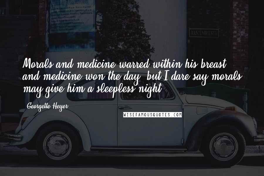 Georgette Heyer Quotes: Morals and medicine warred within his breast, and medicine won the day- but I dare say morals may give him a sleepless night.