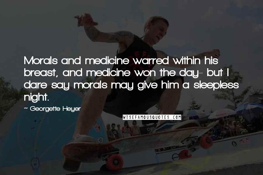 Georgette Heyer Quotes: Morals and medicine warred within his breast, and medicine won the day- but I dare say morals may give him a sleepless night.