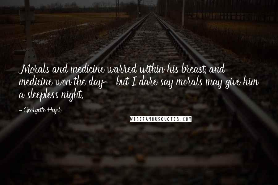 Georgette Heyer Quotes: Morals and medicine warred within his breast, and medicine won the day- but I dare say morals may give him a sleepless night.