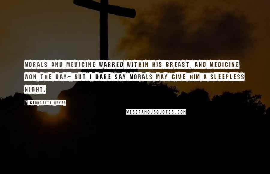 Georgette Heyer Quotes: Morals and medicine warred within his breast, and medicine won the day- but I dare say morals may give him a sleepless night.