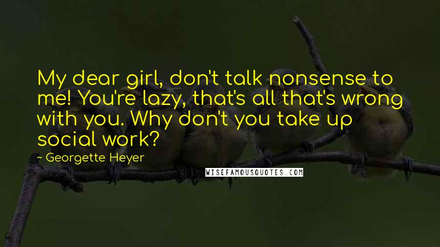 Georgette Heyer Quotes: My dear girl, don't talk nonsense to me! You're lazy, that's all that's wrong with you. Why don't you take up social work?