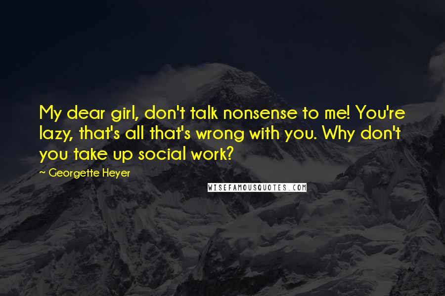 Georgette Heyer Quotes: My dear girl, don't talk nonsense to me! You're lazy, that's all that's wrong with you. Why don't you take up social work?