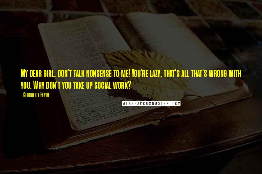 Georgette Heyer Quotes: My dear girl, don't talk nonsense to me! You're lazy, that's all that's wrong with you. Why don't you take up social work?