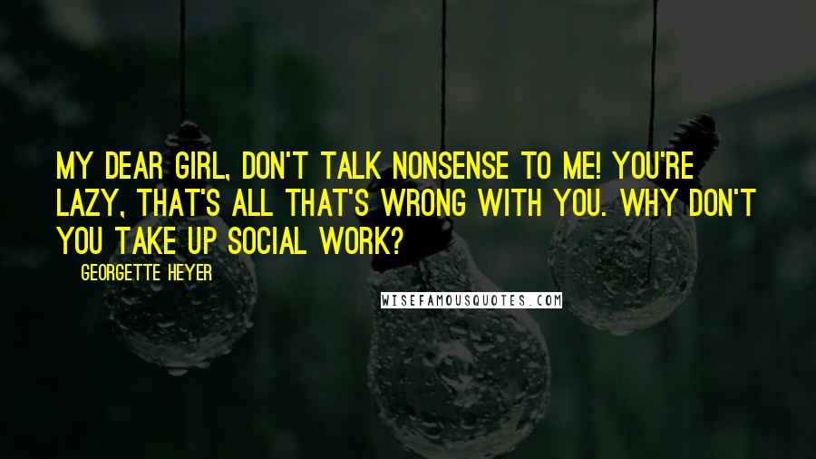 Georgette Heyer Quotes: My dear girl, don't talk nonsense to me! You're lazy, that's all that's wrong with you. Why don't you take up social work?