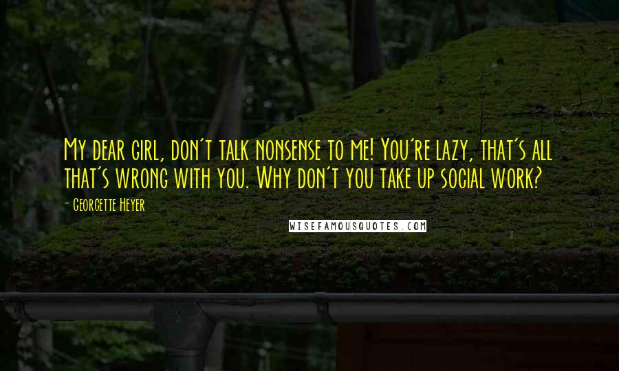 Georgette Heyer Quotes: My dear girl, don't talk nonsense to me! You're lazy, that's all that's wrong with you. Why don't you take up social work?