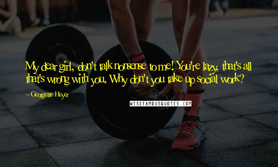 Georgette Heyer Quotes: My dear girl, don't talk nonsense to me! You're lazy, that's all that's wrong with you. Why don't you take up social work?
