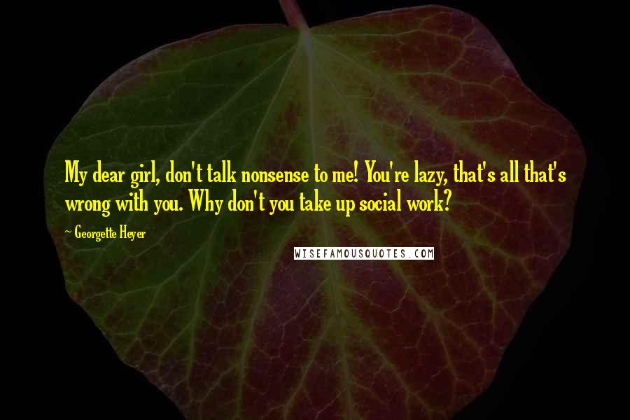 Georgette Heyer Quotes: My dear girl, don't talk nonsense to me! You're lazy, that's all that's wrong with you. Why don't you take up social work?