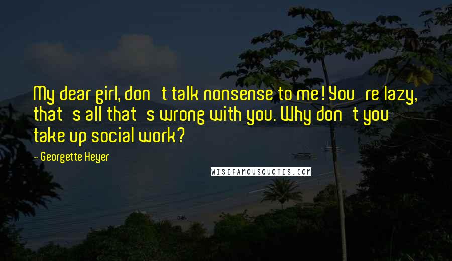 Georgette Heyer Quotes: My dear girl, don't talk nonsense to me! You're lazy, that's all that's wrong with you. Why don't you take up social work?