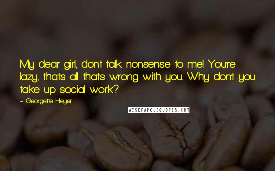Georgette Heyer Quotes: My dear girl, don't talk nonsense to me! You're lazy, that's all that's wrong with you. Why don't you take up social work?