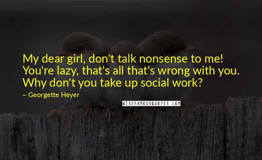 Georgette Heyer Quotes: My dear girl, don't talk nonsense to me! You're lazy, that's all that's wrong with you. Why don't you take up social work?