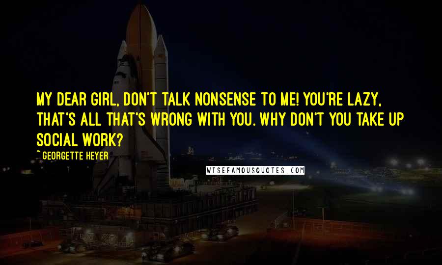 Georgette Heyer Quotes: My dear girl, don't talk nonsense to me! You're lazy, that's all that's wrong with you. Why don't you take up social work?