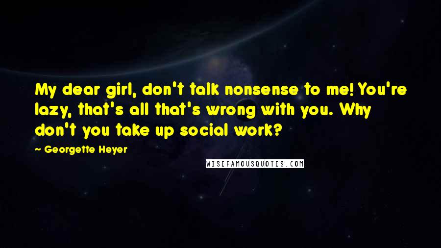 Georgette Heyer Quotes: My dear girl, don't talk nonsense to me! You're lazy, that's all that's wrong with you. Why don't you take up social work?