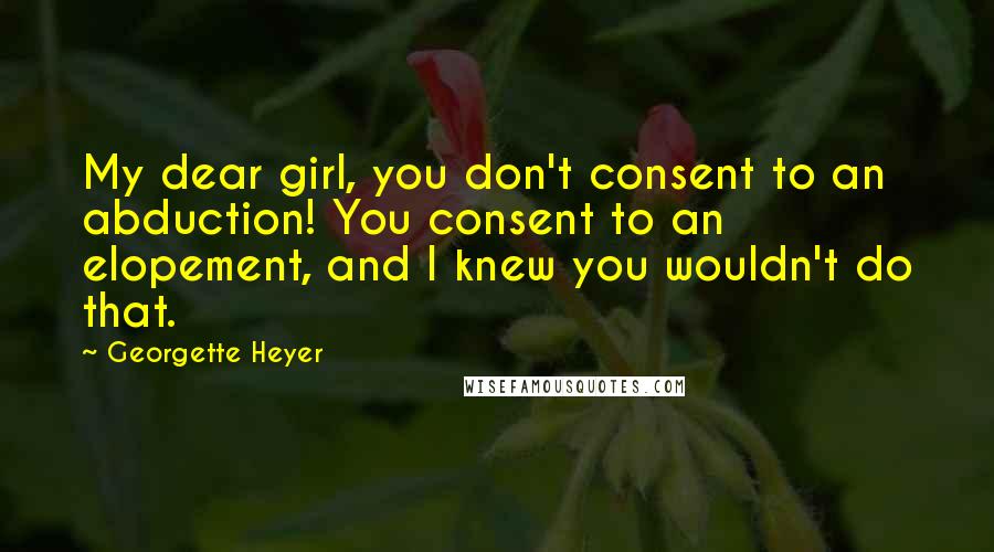 Georgette Heyer Quotes: My dear girl, you don't consent to an abduction! You consent to an elopement, and I knew you wouldn't do that.