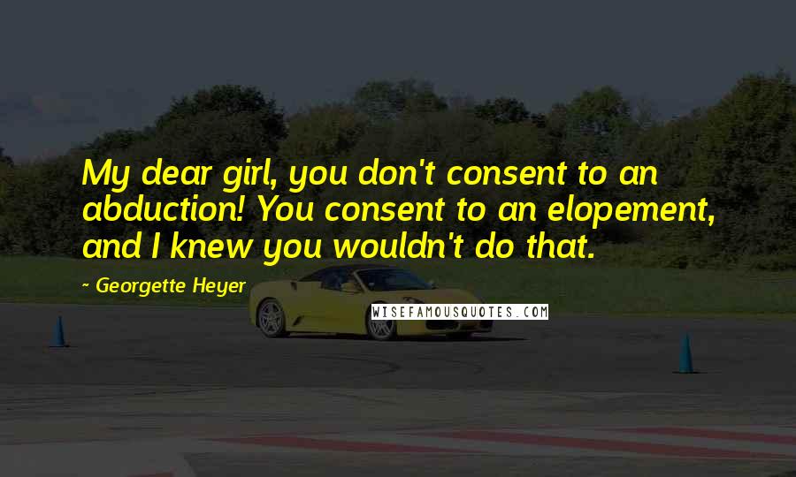 Georgette Heyer Quotes: My dear girl, you don't consent to an abduction! You consent to an elopement, and I knew you wouldn't do that.