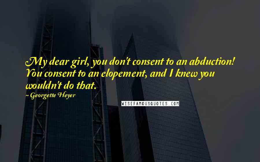 Georgette Heyer Quotes: My dear girl, you don't consent to an abduction! You consent to an elopement, and I knew you wouldn't do that.
