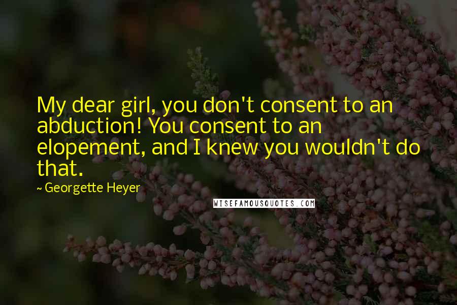 Georgette Heyer Quotes: My dear girl, you don't consent to an abduction! You consent to an elopement, and I knew you wouldn't do that.