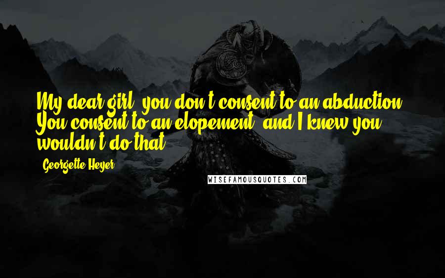 Georgette Heyer Quotes: My dear girl, you don't consent to an abduction! You consent to an elopement, and I knew you wouldn't do that.