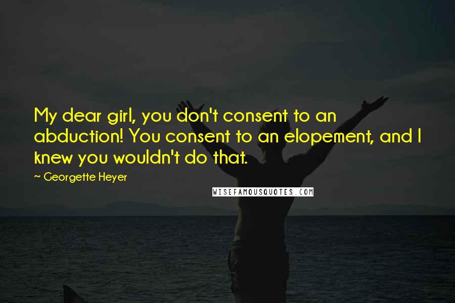 Georgette Heyer Quotes: My dear girl, you don't consent to an abduction! You consent to an elopement, and I knew you wouldn't do that.