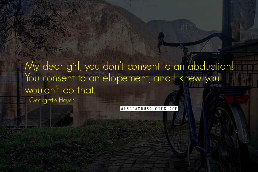 Georgette Heyer Quotes: My dear girl, you don't consent to an abduction! You consent to an elopement, and I knew you wouldn't do that.
