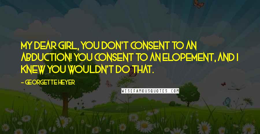 Georgette Heyer Quotes: My dear girl, you don't consent to an abduction! You consent to an elopement, and I knew you wouldn't do that.