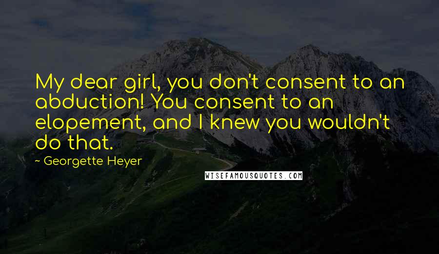 Georgette Heyer Quotes: My dear girl, you don't consent to an abduction! You consent to an elopement, and I knew you wouldn't do that.