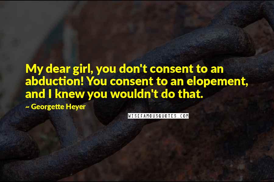 Georgette Heyer Quotes: My dear girl, you don't consent to an abduction! You consent to an elopement, and I knew you wouldn't do that.