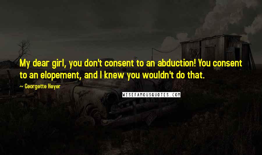 Georgette Heyer Quotes: My dear girl, you don't consent to an abduction! You consent to an elopement, and I knew you wouldn't do that.