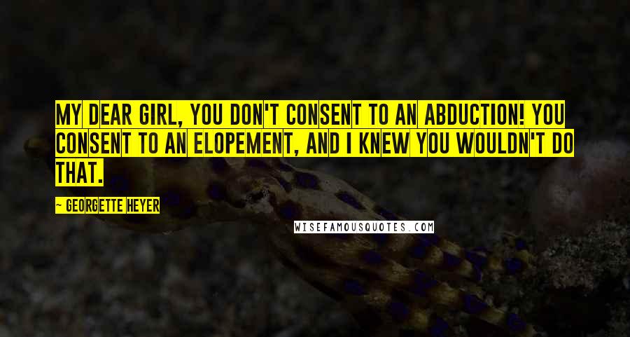 Georgette Heyer Quotes: My dear girl, you don't consent to an abduction! You consent to an elopement, and I knew you wouldn't do that.