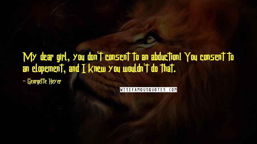 Georgette Heyer Quotes: My dear girl, you don't consent to an abduction! You consent to an elopement, and I knew you wouldn't do that.