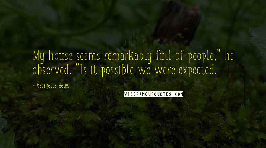 Georgette Heyer Quotes: My house seems remarkably full of people," he observed. "Is it possible we were expected.