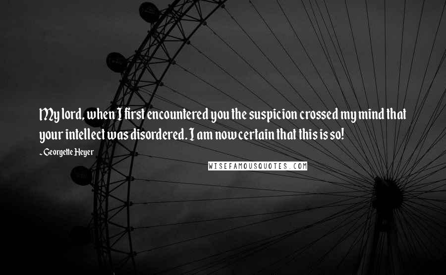 Georgette Heyer Quotes: My lord, when I first encountered you the suspicion crossed my mind that your intellect was disordered. I am now certain that this is so!
